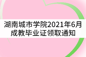 湖南城市學院關(guān)于2021年6月成教畢業(yè)證領(lǐng)取通知