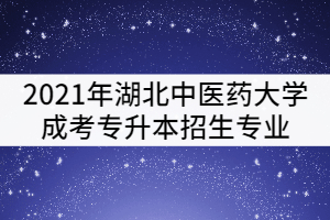 2021年湖北中醫(yī)藥大學(xué)成考專升本招生專業(yè)有哪些？