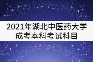 2021年湖北中醫(yī)藥大學(xué)成考本科考試科目有哪些？