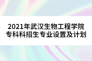 2021年武漢生物工程學(xué)院專科科招生專業(yè)設(shè)置及計(jì)劃