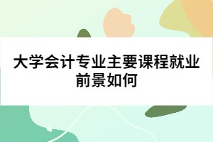 大學(xué)會(huì)計(jì)專業(yè)主要課程就業(yè)前景如何