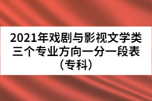 2021年戲劇與影視文學(xué)類三個(gè)專業(yè)方向一分一段表（專科）