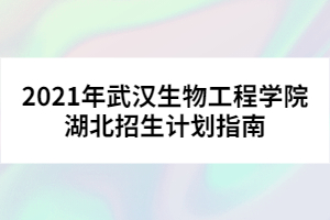 2021年武漢生物工程學(xué)院湖北招生計(jì)劃指南