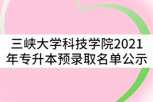 三峽大學(xué)科技學(xué)院2021年湖北普通專升本預(yù)錄取名單公示