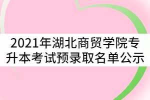 2021年湖北商貿(mào)學(xué)院普通專升本考試預(yù)錄取名單公示