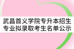 2021年武昌首義學院普通專升本招生專業(yè)擬錄取考生名單公示