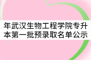 2021年武漢生物工程學(xué)院普通專升本第一批預(yù)錄取名單公示