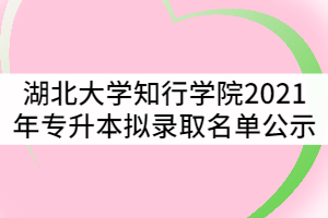 湖北大學(xué)知行學(xué)院2021年普通專升本擬錄取名單公示