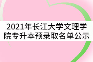 2021年長江大學(xué)文理學(xué)院普通專升本預(yù)錄取名單公示