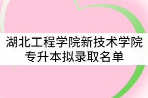 附件：湖北工程學院新技術學院2021年普通專升本擬錄取名單