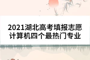 2021湖北高考填報(bào)志愿計(jì)算機(jī)四個(gè)最熱門專業(yè)