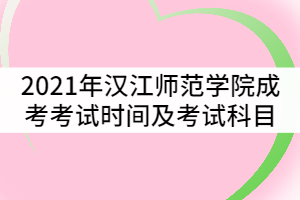 2021年漢江師范學(xué)院成考考試時間及科目有哪些？