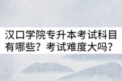 漢口學(xué)院普通專升本考試科目有哪些？考試難度大嗎？