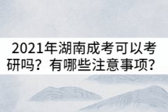 2021年湖南成考可以考研嗎？有哪些注意事項？