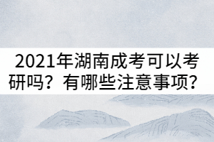 2021年湖南成考可以考研嗎？有哪些注意事項(xiàng)？