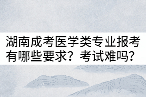 湖南成考醫(yī)學(xué)類專業(yè)報考有哪些要求？入學(xué)考試難嗎？