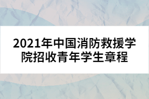 2021年中國消防救援學(xué)院招收青年學(xué)生章程