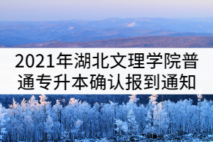 2021年湖北文理學院普通專升本確認報到通知