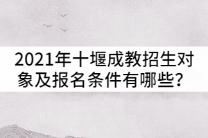 2021年十堰成人高考招生對象及報名條件有哪些？