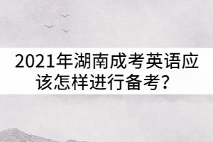 2021年湖南成考英語應(yīng)該怎樣進(jìn)行備考？