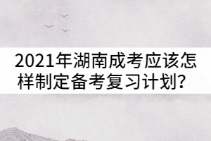 2021年湖南成人高考應(yīng)該怎樣制定備考復(fù)習(xí)計(jì)劃？