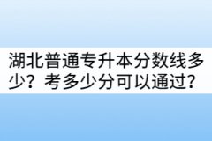 湖北普通專升本分數(shù)線多少？考多少分可以通過？