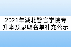 2021年湖北警官學(xué)院普通專升本預(yù)錄取名單補充公示