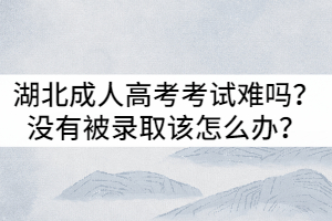 湖北成人高考考試難嗎？沒有被錄取該怎么辦？