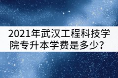 2021年武漢工程科技學(xué)院專升本一年的學(xué)費(fèi)是多少？貴嗎？