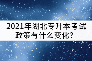 2021年湖北專升本考試政策和2020年相比有什么變化？