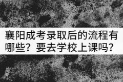 襄陽成考錄取后的流程有哪些？需要去學(xué)校上課嗎？