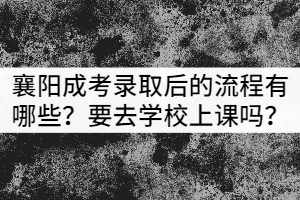 襄陽成考錄取后的流程有哪些？需要去學(xué)校上課嗎？