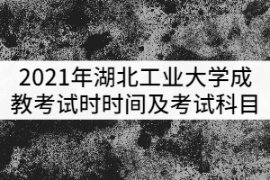 2021年湖北工業(yè)大學(xué)成教考試時(shí)時(shí)間及考試科目