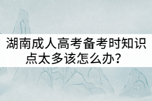 湖南成人高考備考時知識點太多該怎么辦？