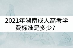 2021年湖南城市學院成人高考學費標準是多少？