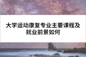 大學(xué)運(yùn)動(dòng)康復(fù)專(zhuān)業(yè)主要課程及就業(yè)前景如何