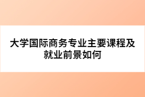 大學(xué)國際商務(wù)專業(yè)主要課程及就業(yè)前景如何