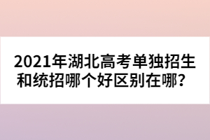 2021年湖北高考單獨招生和統(tǒng)招哪個好區(qū)別在哪？