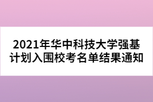 2021年華中科技大學(xué)強(qiáng)基計(jì)劃入圍校考名單結(jié)果通知