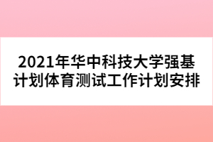 2021年華中科技大學強基計劃體育測試工作計劃安排