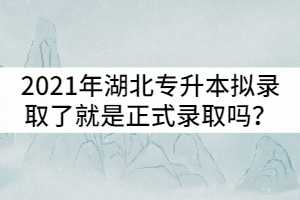 2021年湖北普通專升本擬錄取了就是正式錄取嗎？