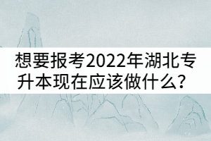 想要報(bào)考2022年湖北專升本現(xiàn)在應(yīng)該做什么？