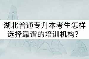 湖北普通專升本考生怎樣選擇靠譜的培訓(xùn)機(jī)構(gòu)？