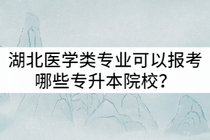 2022年湖北醫(yī)學(xué)類專業(yè)可以報考哪些專升本院校？