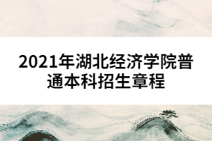 2021年湖北經(jīng)濟(jì)學(xué)院普通本科招生章程