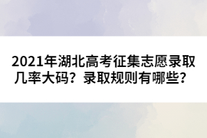 2021年湖北高考征集志愿錄取幾率大碼？錄取規(guī)則有哪些？