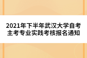 2021年下半年武漢大學(xué)自考主考專業(yè)實踐考核報名通知