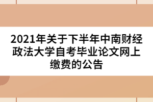 2021年關(guān)于下半年中南財經(jīng)政法大學(xué)自考畢業(yè)論文網(wǎng)上繳費的公告