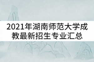 2021年湖南師范大學(xué)成教最新招生專業(yè)匯總