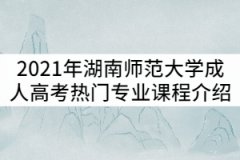 2021年湖南師范大學成考熱門專業(yè)主要課程介紹